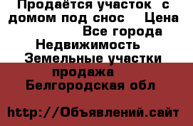 Продаётся участок (с домом под снос) › Цена ­ 150 000 - Все города Недвижимость » Земельные участки продажа   . Белгородская обл.